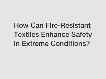 How Can Fire-Resistant Textiles Enhance Safety in Extreme Conditions?