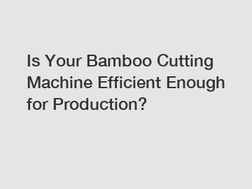 Is Your Bamboo Cutting Machine Efficient Enough for Production?