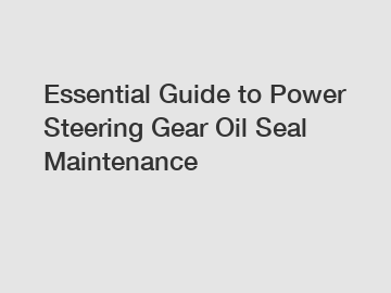 Essential Guide to Power Steering Gear Oil Seal Maintenance