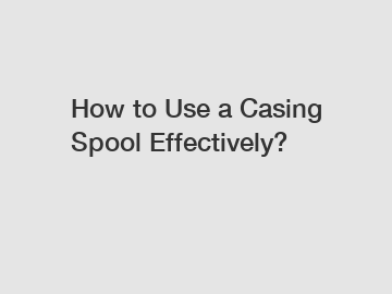 How to Use a Casing Spool Effectively?