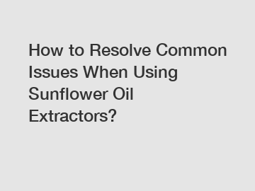 How to Resolve Common Issues When Using Sunflower Oil Extractors?