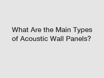 What Are the Main Types of Acoustic Wall Panels?