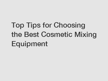 Top Tips for Choosing the Best Cosmetic Mixing Equipment