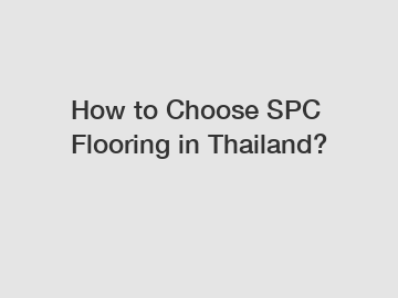 How to Choose SPC Flooring in Thailand?