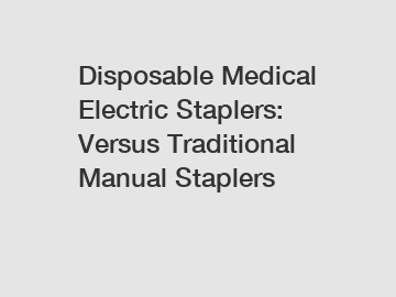 Disposable Medical Electric Staplers: Versus Traditional Manual Staplers
