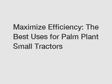 Maximize Efficiency: The Best Uses for Palm Plant Small Tractors