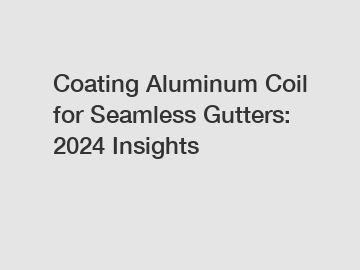 Coating Aluminum Coil for Seamless Gutters: 2024 Insights