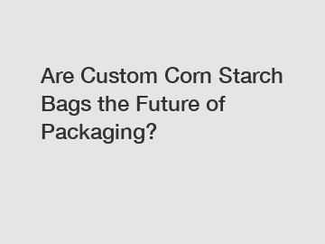Are Custom Corn Starch Bags the Future of Packaging?