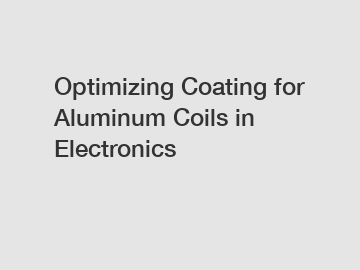 Optimizing Coating for Aluminum Coils in Electronics