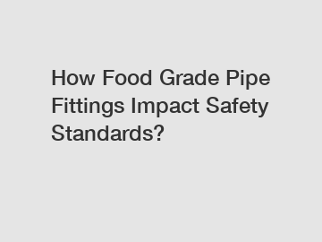 How Food Grade Pipe Fittings Impact Safety Standards?