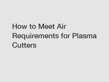 How to Meet Air Requirements for Plasma Cutters