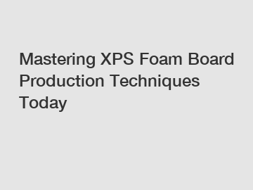 Mastering XPS Foam Board Production Techniques Today