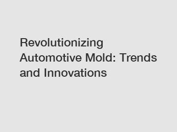 Revolutionizing Automotive Mold: Trends and Innovations
