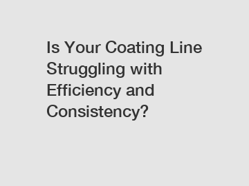 Is Your Coating Line Struggling with Efficiency and Consistency?
