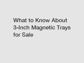 What to Know About 3-Inch Magnetic Trays for Sale