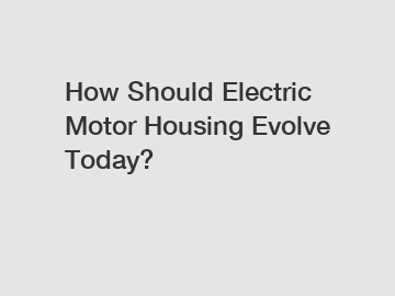 How Should Electric Motor Housing Evolve Today?