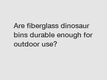 Are fiberglass dinosaur bins durable enough for outdoor use?
