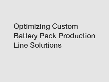 Optimizing Custom Battery Pack Production Line Solutions