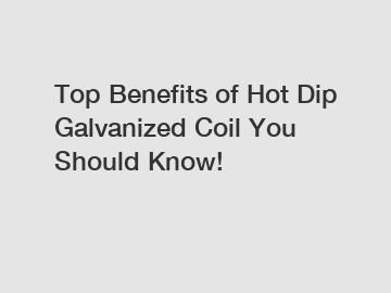 Top Benefits of Hot Dip Galvanized Coil You Should Know!