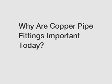Why Are Copper Pipe Fittings Important Today?
