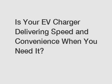 Is Your EV Charger Delivering Speed and Convenience When You Need It?