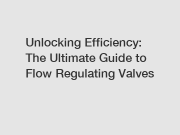 Unlocking Efficiency: The Ultimate Guide to Flow Regulating Valves