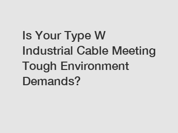 Is Your Type W Industrial Cable Meeting Tough Environment Demands?