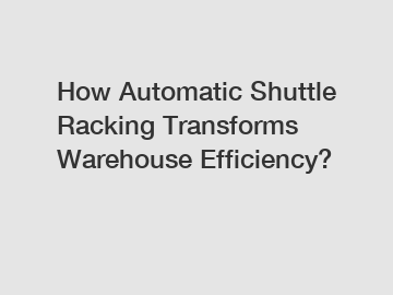 How Automatic Shuttle Racking Transforms Warehouse Efficiency?