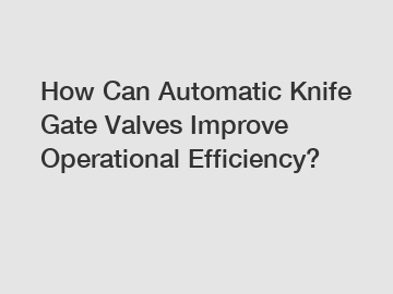 How Can Automatic Knife Gate Valves Improve Operational Efficiency?