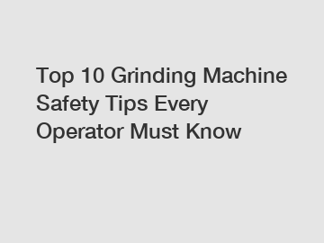 Top 10 Grinding Machine Safety Tips Every Operator Must Know