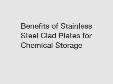 Benefits of Stainless Steel Clad Plates for Chemical Storage