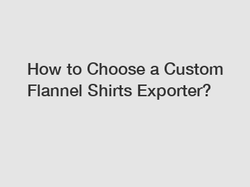 How to Choose a Custom Flannel Shirts Exporter? How to Choose a Custom Flannel Shirts Exporter?