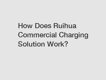 How Does Ruihua Commercial Charging Solution Work? How Does Ruihua Commercial Charging Solution Work?