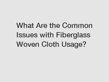 What Are the Common Issues with Fiberglass Woven Cloth Usage?