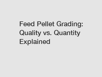 Feed Pellet Grading: Quality vs. Quantity Explained