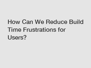 How Can We Reduce Build Time Frustrations for Users?