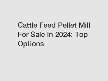 Cattle Feed Pellet Mill For Sale in 2024: Top Options
