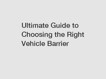 Ultimate Guide to Choosing the Right Vehicle Barrier