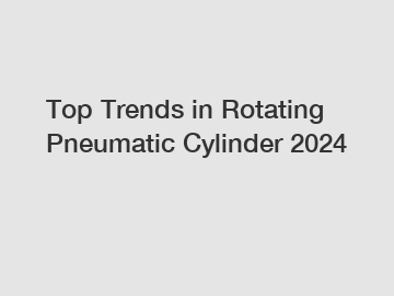 Top Trends in Rotating Pneumatic Cylinder 2024
