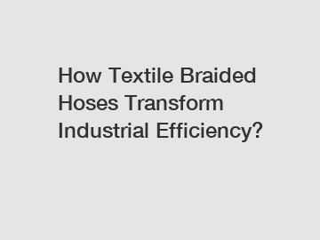 How Textile Braided Hoses Transform Industrial Efficiency?