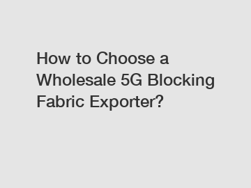 How to Choose a Wholesale 5G Blocking Fabric Exporter?