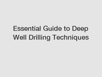 Essential Guide to Deep Well Drilling Techniques