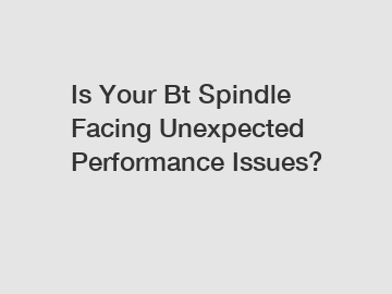 Is Your Bt Spindle Facing Unexpected Performance Issues?