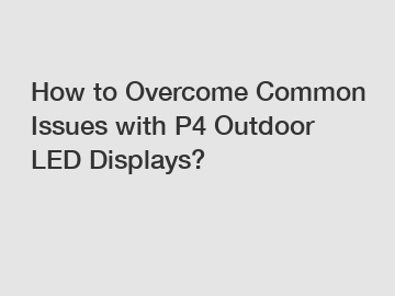 How to Overcome Common Issues with P4 Outdoor LED Displays?