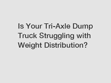 Is Your Tri-Axle Dump Truck Struggling with Weight Distribution?