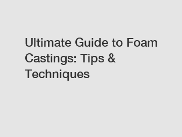 Ultimate Guide to Foam Castings: Tips & Techniques