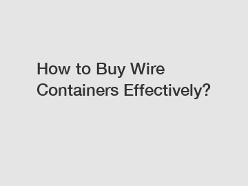 How to Buy Wire Containers Effectively?