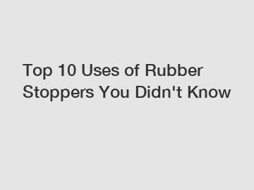Top 10 Uses of Rubber Stoppers You Didn't Know
