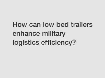 How can low bed trailers enhance military logistics efficiency?