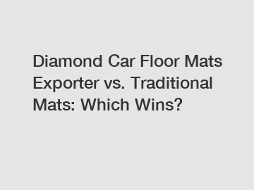 Diamond Car Floor Mats Exporter vs. Traditional Mats: Which Wins?